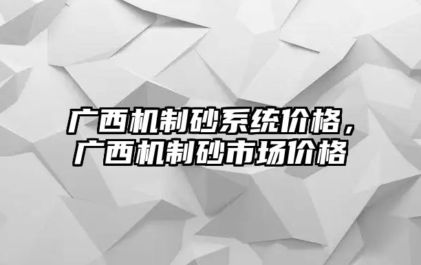 廣西機制砂系統價格，廣西機制砂市場價格