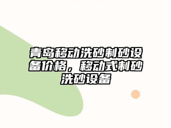 青島移動洗砂制砂設備價格，移動式制砂洗砂設備