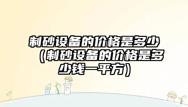 制砂設(shè)備的價格是多少（制砂設(shè)備的價格是多少錢一平方）