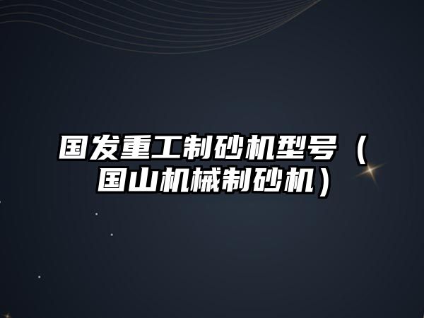 國發重工制砂機型號（國山機械制砂機）