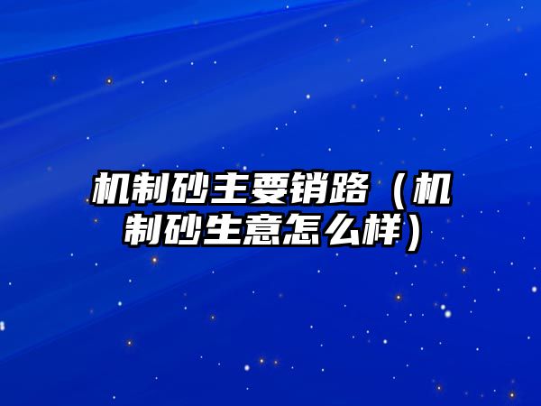 機(jī)制砂主要銷路（機(jī)制砂生意怎么樣）