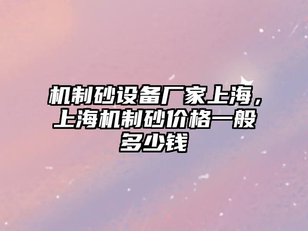 機制砂設備廠家上海，上海機制砂價格一般多少錢