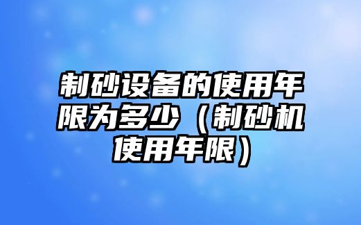 制砂設備的使用年限為多少（制砂機使用年限）