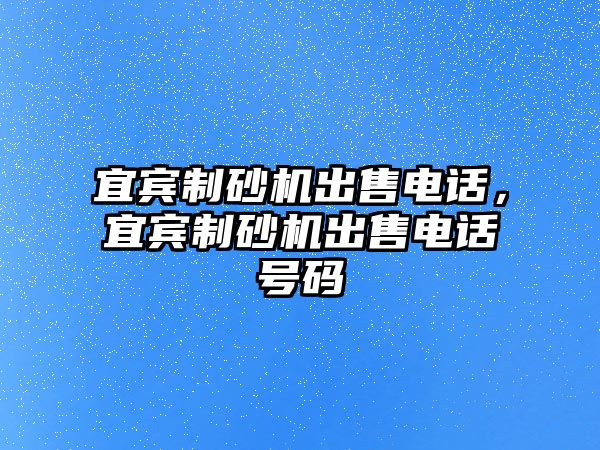 宜賓制砂機出售電話，宜賓制砂機出售電話號碼