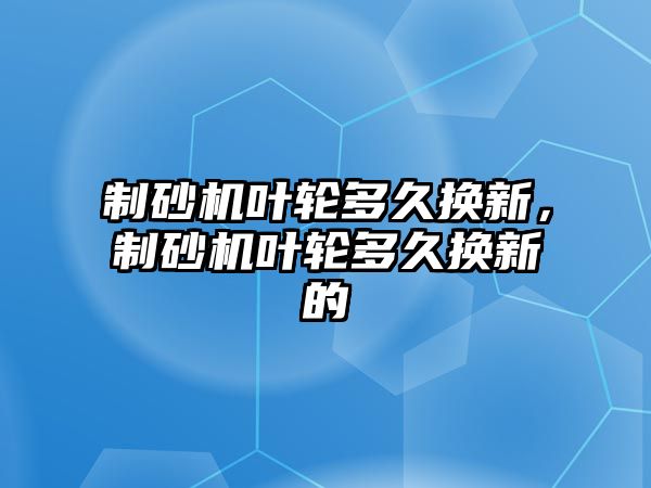 制砂機葉輪多久換新，制砂機葉輪多久換新的