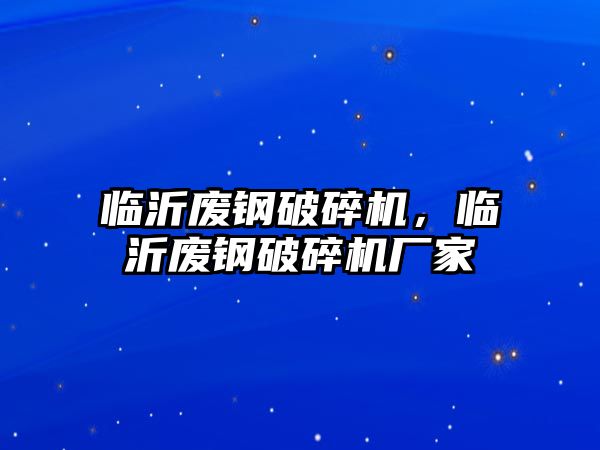 臨沂廢鋼破碎機，臨沂廢鋼破碎機廠家