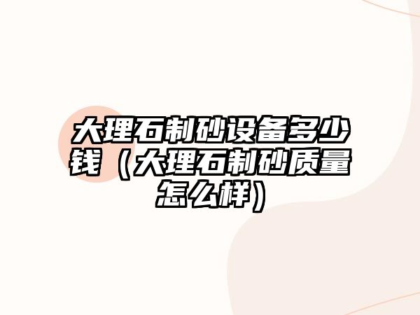 大理石制砂設備多少錢（大理石制砂質量怎么樣）