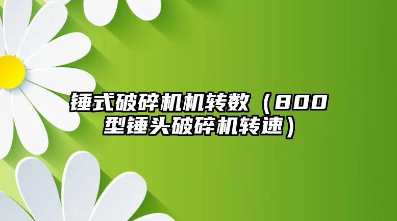 錘式破碎機機轉數（800型錘頭破碎機轉速）