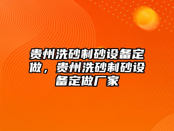 貴州洗砂制砂設(shè)備定做，貴州洗砂制砂設(shè)備定做廠家