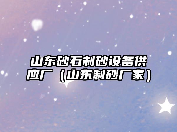 山東砂石制砂設備供應廠（山東制砂廠家）