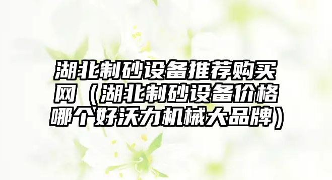 湖北制砂設備推薦購買網（湖北制砂設備價格哪個好沃力機械大品牌）