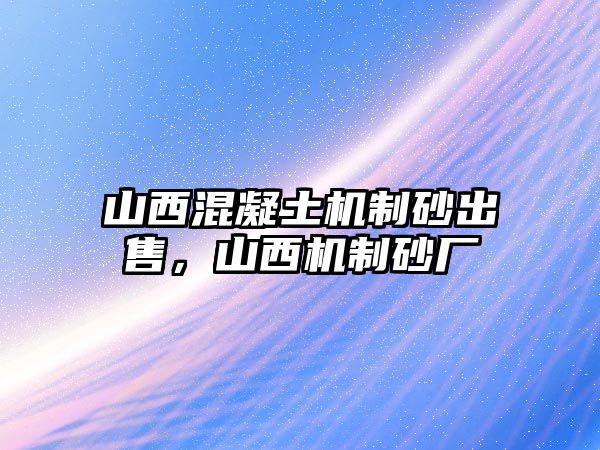 山西混凝土機(jī)制砂出售，山西機(jī)制砂廠