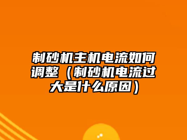 制砂機主機電流如何調整（制砂機電流過大是什么原因）