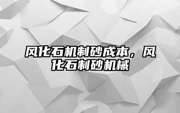 風化石機制砂成本，風化石制砂機械