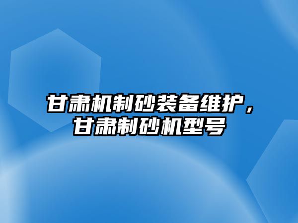 甘肅機制砂裝備維護，甘肅制砂機型號