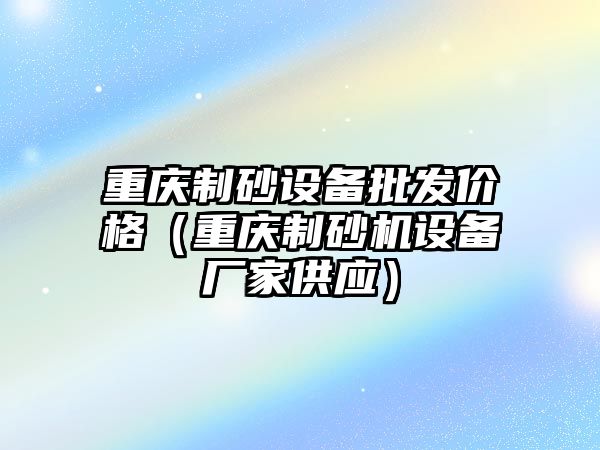 重慶制砂設備批發(fā)價格（重慶制砂機設備廠家供應）