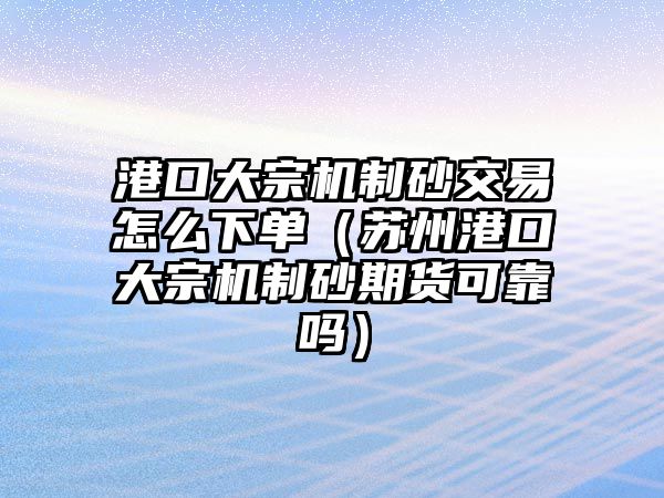 港口大宗機制砂交易怎么下單（蘇州港口大宗機制砂期貨可靠嗎）