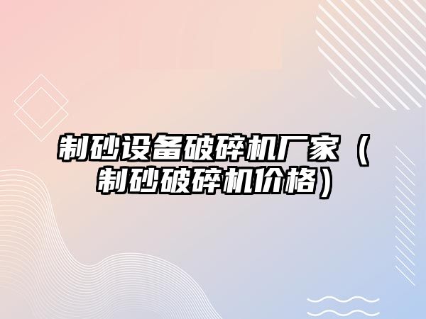 制砂設備破碎機廠家（制砂破碎機價格）