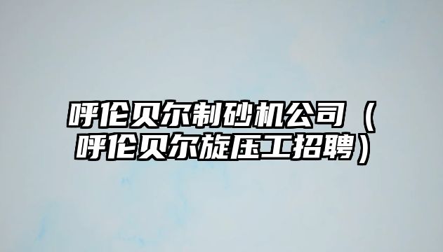 呼倫貝爾制砂機公司（呼倫貝爾旋壓工招聘）