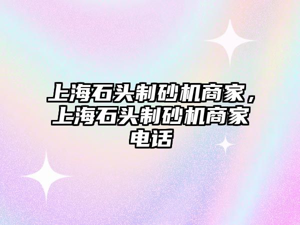 上海石頭制砂機商家，上海石頭制砂機商家電話