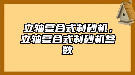 立軸復合式制砂機，立軸復合式制砂機參數(shù)