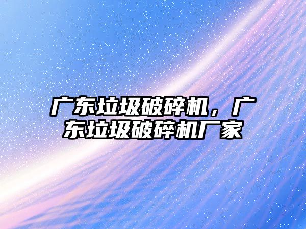 廣東垃圾破碎機，廣東垃圾破碎機廠家