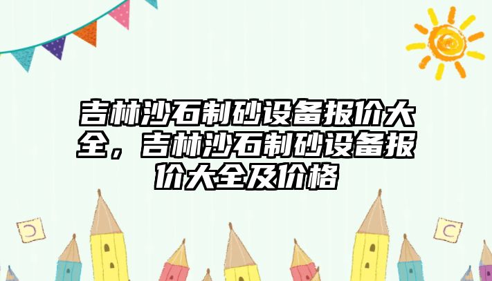 吉林沙石制砂設備報價大全，吉林沙石制砂設備報價大全及價格