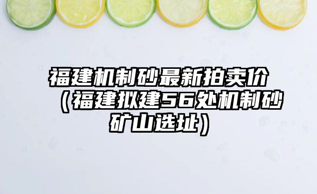 福建機(jī)制砂最新拍賣價(jià)（福建擬建56處機(jī)制砂礦山選址）