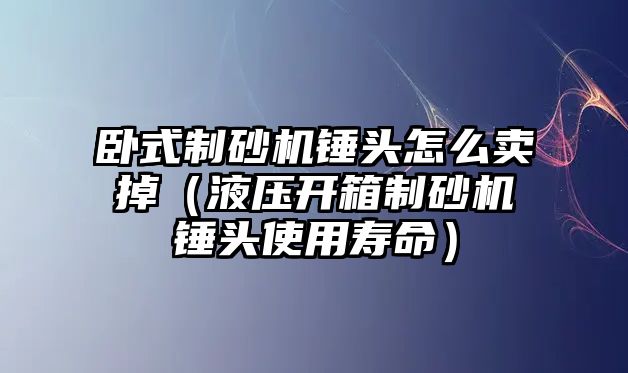 臥式制砂機錘頭怎么賣掉（液壓開箱制砂機錘頭使用壽命）