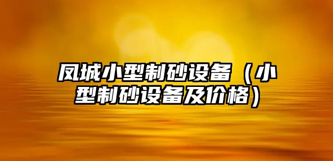 鳳城小型制砂設備（小型制砂設備及價格）