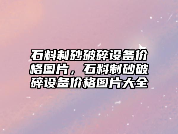 石料制砂破碎設備價格圖片，石料制砂破碎設備價格圖片大全