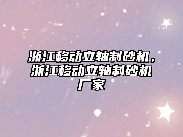 浙江移動立軸制砂機，浙江移動立軸制砂機廠家