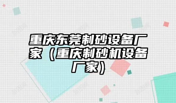 重慶東莞制砂設(shè)備廠家（重慶制砂機(jī)設(shè)備廠家）