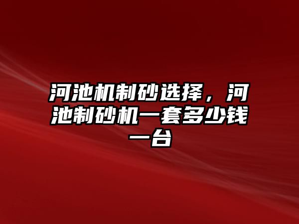 河池機制砂選擇，河池制砂機一套多少錢一臺