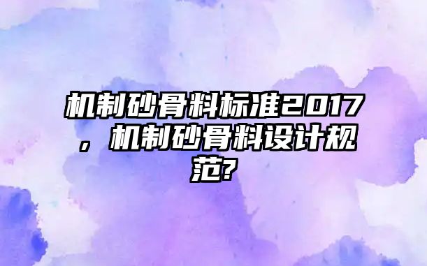 機制砂骨料標準2017，機制砂骨料設(shè)計規(guī)范?