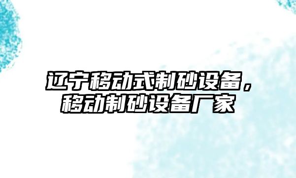 遼寧移動式制砂設備，移動制砂設備廠家