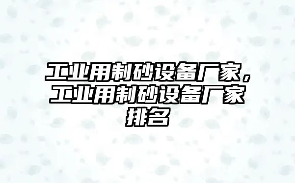 工業(yè)用制砂設備廠家，工業(yè)用制砂設備廠家排名