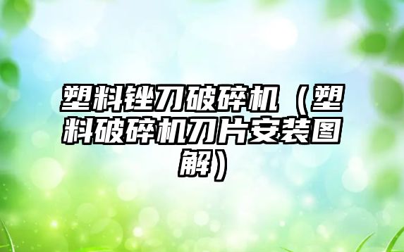 塑料銼刀破碎機（塑料破碎機刀片安裝圖解）