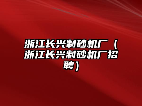 浙江長興制砂機廠（浙江長興制砂機廠招聘）