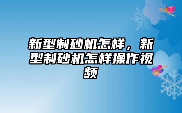 新型制砂機怎樣，新型制砂機怎樣操作視頻