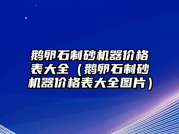 鵝卵石制砂機器價格表大全（鵝卵石制砂機器價格表大全圖片）