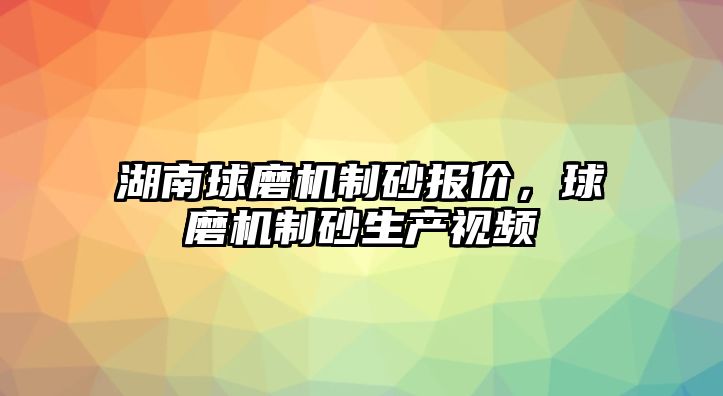 湖南球磨機制砂報價，球磨機制砂生產視頻