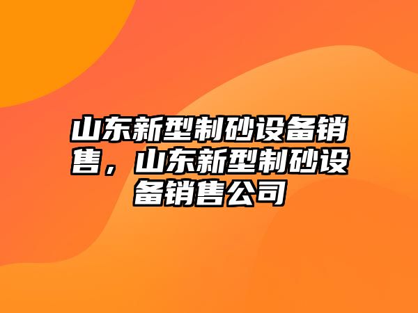 山東新型制砂設備銷售，山東新型制砂設備銷售公司