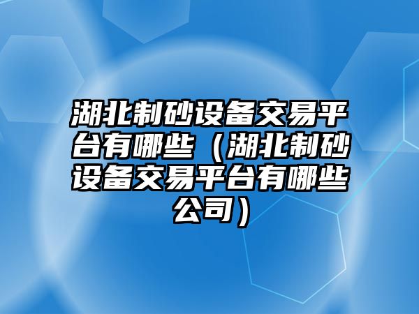 湖北制砂設(shè)備交易平臺(tái)有哪些（湖北制砂設(shè)備交易平臺(tái)有哪些公司）