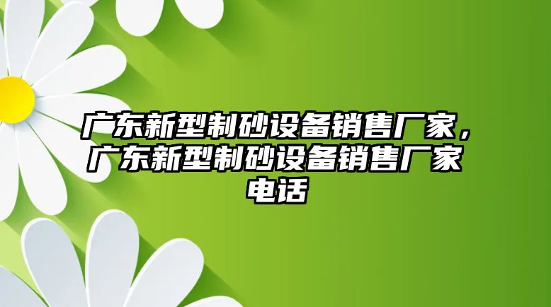 廣東新型制砂設備銷售廠家，廣東新型制砂設備銷售廠家電話