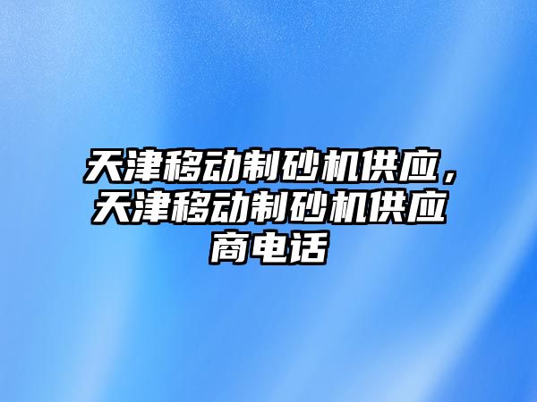 天津移動制砂機供應，天津移動制砂機供應商電話