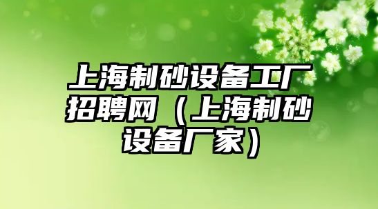 上海制砂設備工廠招聘網（上海制砂設備廠家）