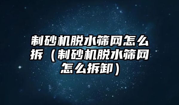 制砂機脫水篩網怎么拆（制砂機脫水篩網怎么拆卸）