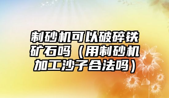 制砂機(jī)可以破碎鐵礦石嗎（用制砂機(jī)加工沙子合法嗎）