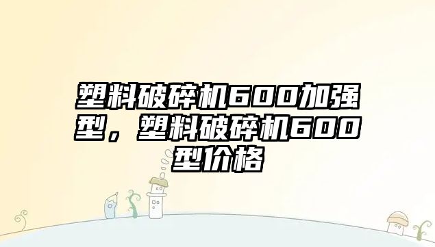 塑料破碎機600加強型，塑料破碎機600型價格